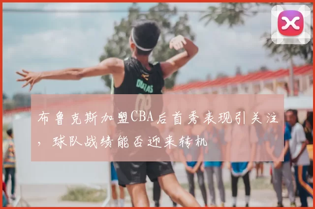 布鲁克斯加盟CBA后首秀表现引关注，球队战绩能否迎来转机