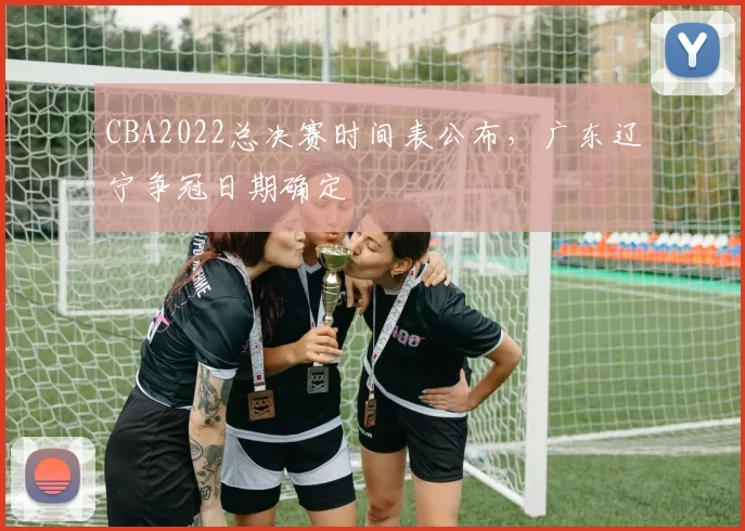 CBA2022总决赛时间表公布,广东辽宁争冠日期确定