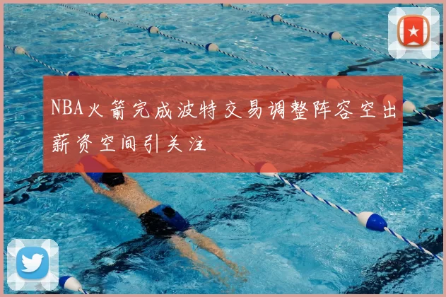 NBA火箭完成波特交易调整阵容空出薪资空间引关注