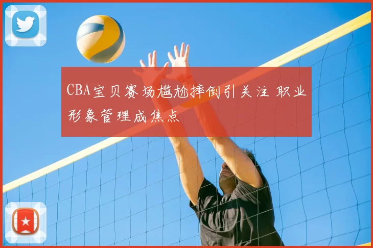 CBA宝贝赛场尴尬摔倒引关注 职业形象管理成焦点