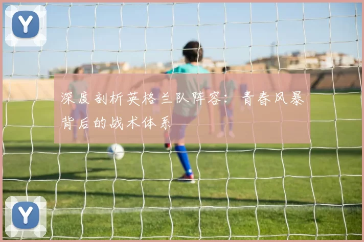 深度剖析英格兰队阵容：青春风暴背后的战术体系