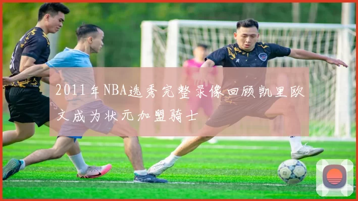 2011年NBA选秀完整录像回顾凯里欧文成为状元加盟骑士