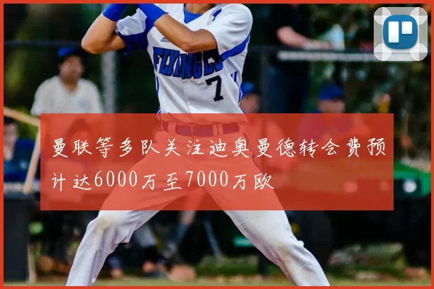 曼联等多队关注迪奥曼德转会费预计达6000万至7000万欧