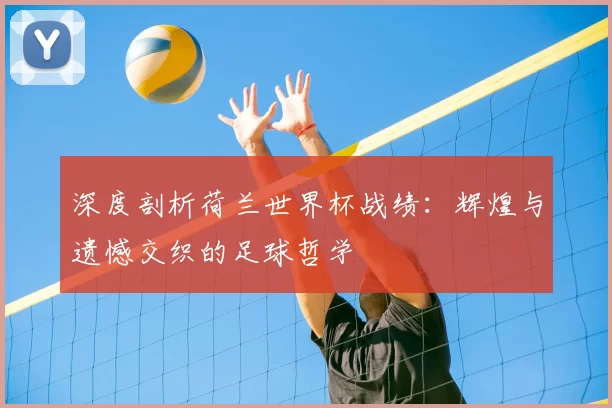 深度剖析荷兰世界杯战绩：辉煌与遗憾交织的足球哲学