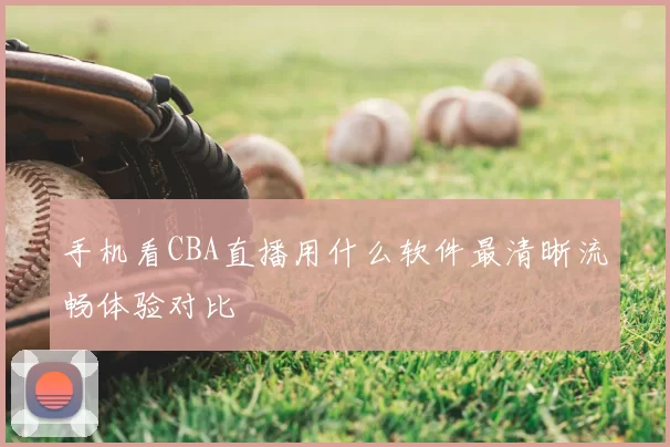 手机看CBA直播用什么软件最清晰流畅体验对比
