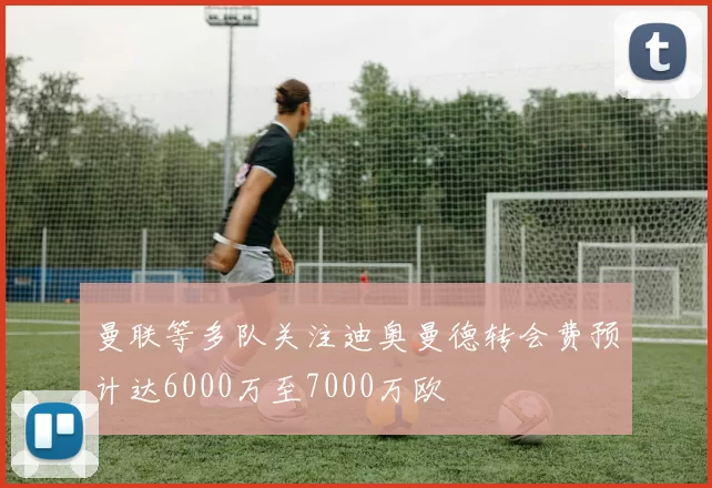 曼联等多队关注迪奥曼德转会费预计达6000万至7000万欧