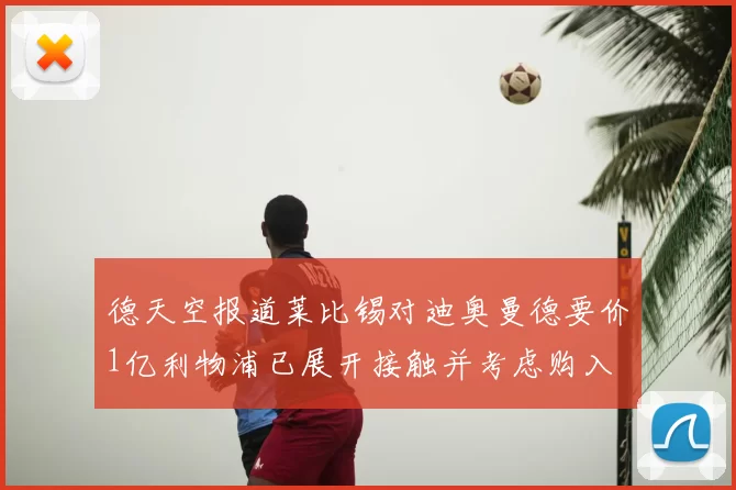 德天空报道莱比锡对迪奥曼德要价1亿利物浦已展开接触并考虑购入