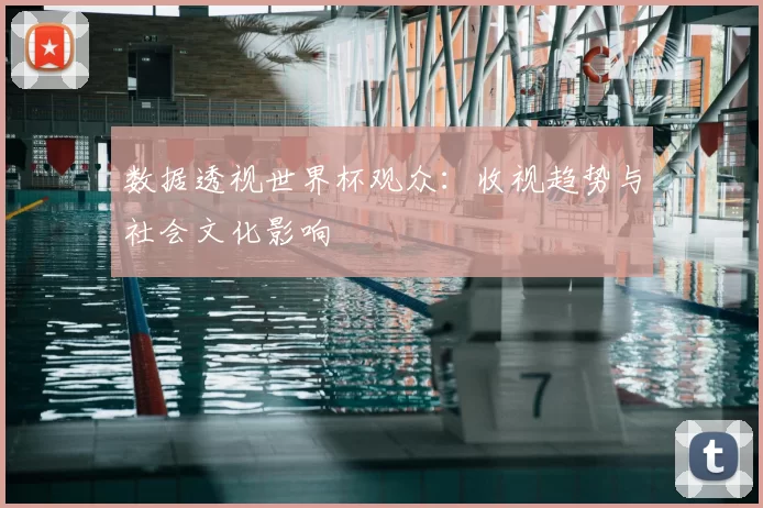 数据透视世界杯观众:收视趋势与社会文化影响