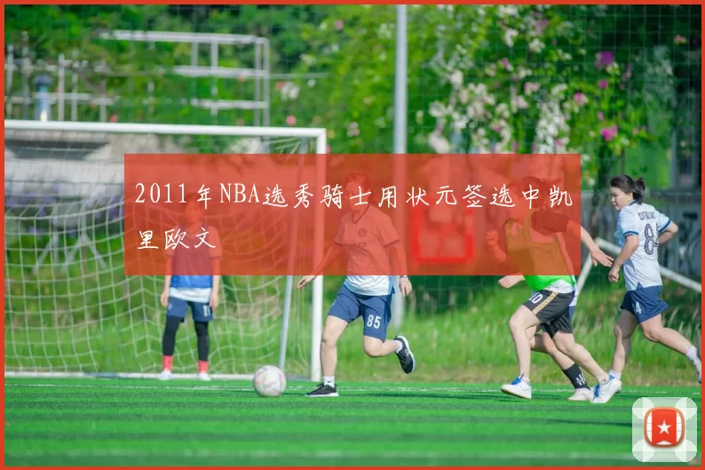 2011年NBA选秀骑士用状元签选中凯里欧文