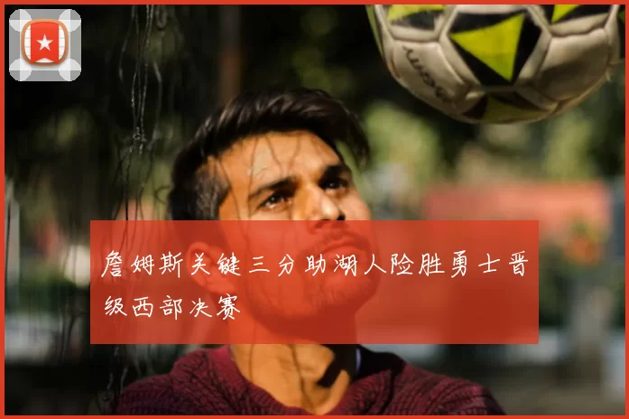 詹姆斯关键三分助湖人险胜勇士晋级西部决赛