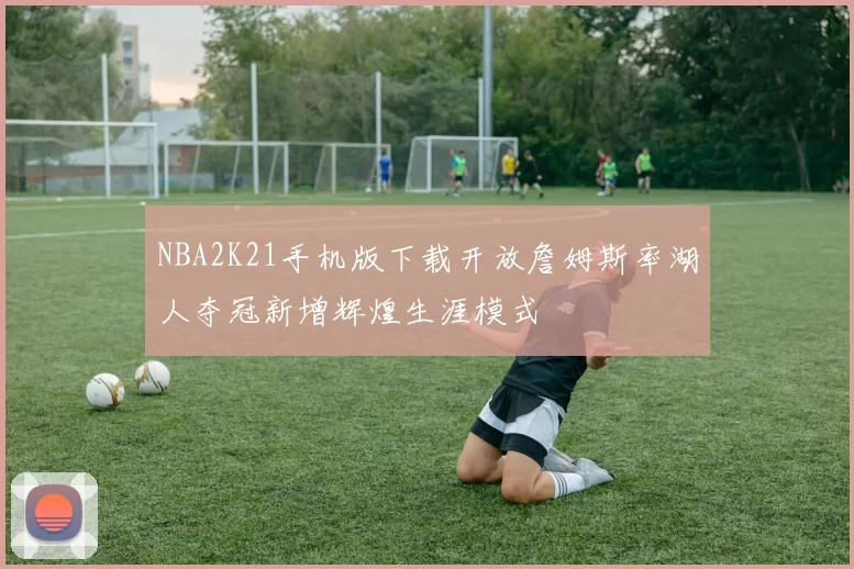 NBA2K21手机版下载开放詹姆斯率湖人夺冠新增辉煌生涯模式