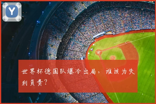 世界杯德国队爆冷出局，谁该为失利负责？