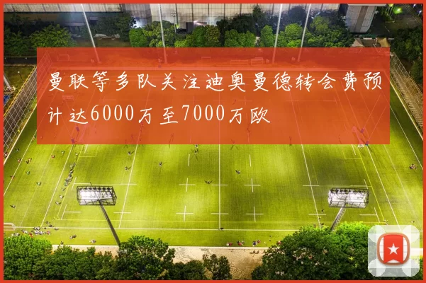 曼联等多队关注迪奥曼德转会费预计达6000万至7000万欧