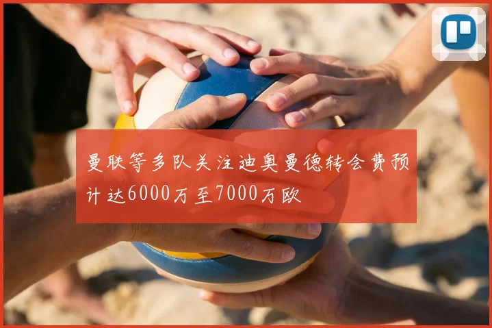 曼联等多队关注迪奥曼德转会费预计达6000万至7000万欧