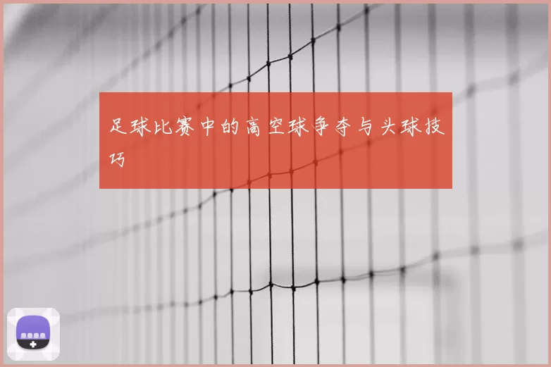 足球比赛中的高空球争夺与头球技巧