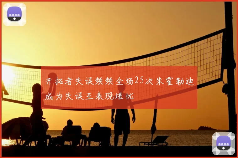 开拓者失误频频全场25次朱霍勒迪成为失误王表现堪忧