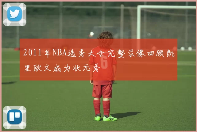 2011年NBA选秀大会完整录像回顾凯里欧文成为状元秀