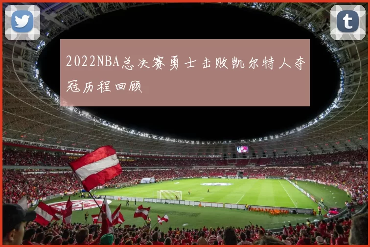 2022NBA总决赛勇士击败凯尔特人夺冠历程回顾