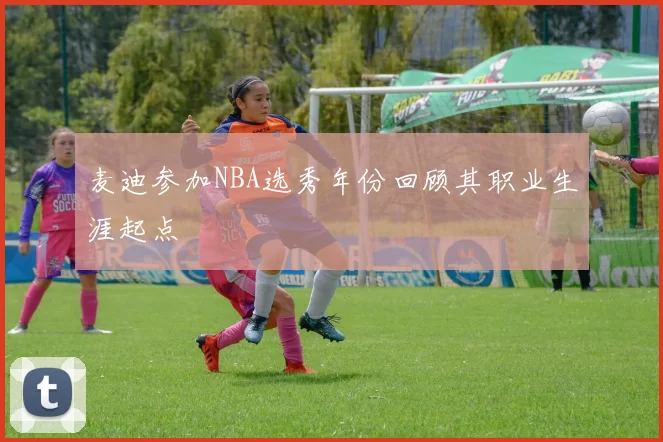 麦迪参加NBA选秀年份回顾其职业生涯起点