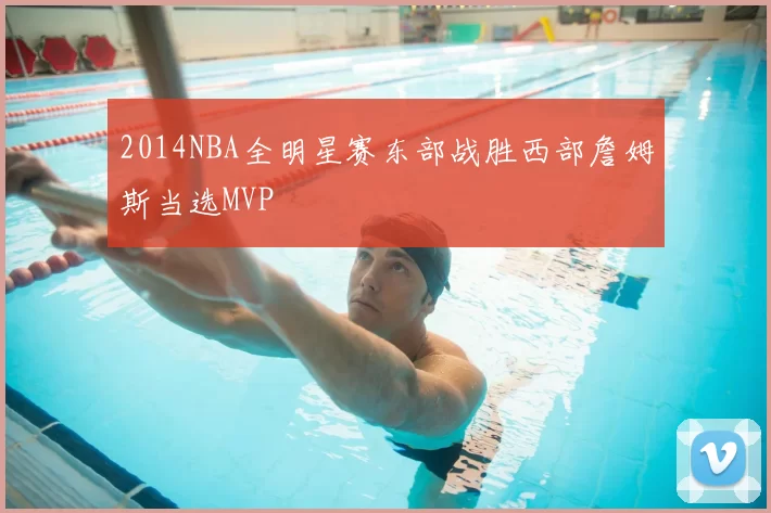 2014NBA全明星赛东部战胜西部詹姆斯当选MVP