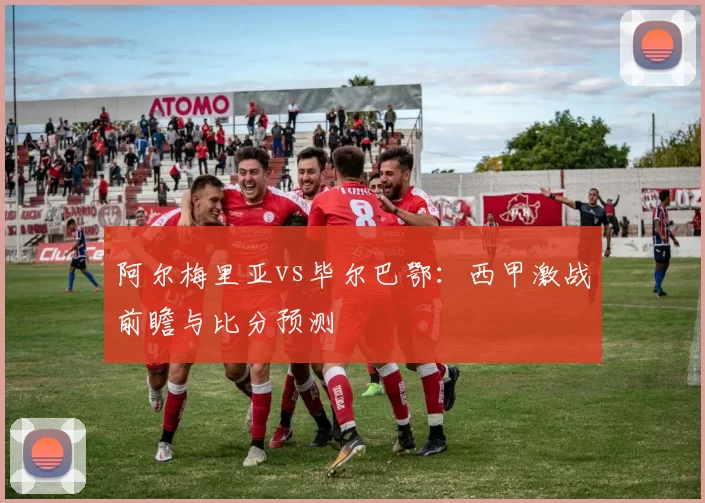 阿尔梅里亚vs毕尔巴鄂:西甲激战前瞻与比分预测