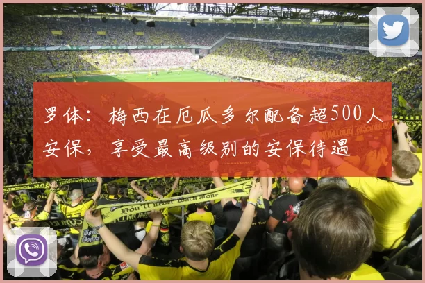 罗体:梅西在厄瓜多尔配备超500人安保,享受最高级别的安保待遇
