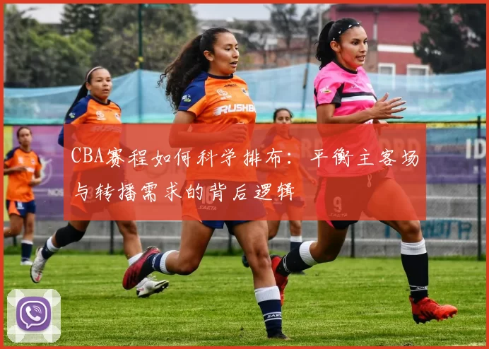 CBA赛程如何科学排布:平衡主客场与转播需求的背后逻辑