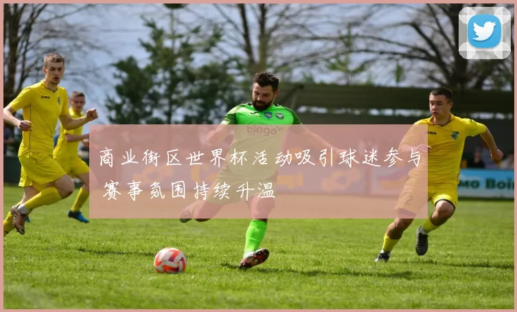 商业街区世界杯活动吸引球迷参与 赛事氛围持续升温