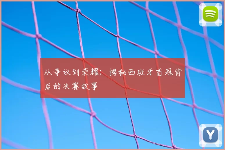 从争议到荣耀:揭秘西班牙首冠背后的决赛故事