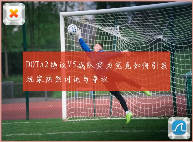 DOTA2热议V5战队实力究竟如何引发玩家热烈讨论与争议