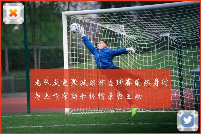 老队友重聚波尔津吉斯赛前热身时与杰伦布朗和怀特亲密互动