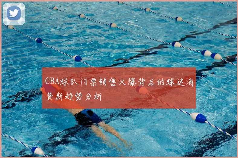 CBA球队门票销售火爆背后的球迷消费新趋势分析