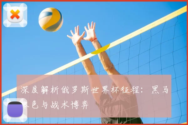 深度解析俄罗斯世界杯征程：黑马本色与战术博弈