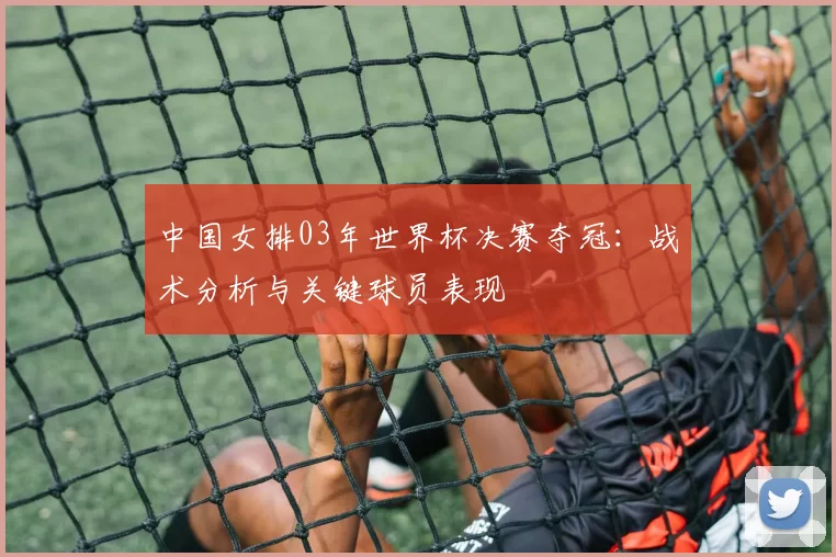 中国女排03年世界杯决赛夺冠：战术分析与关键球员表现