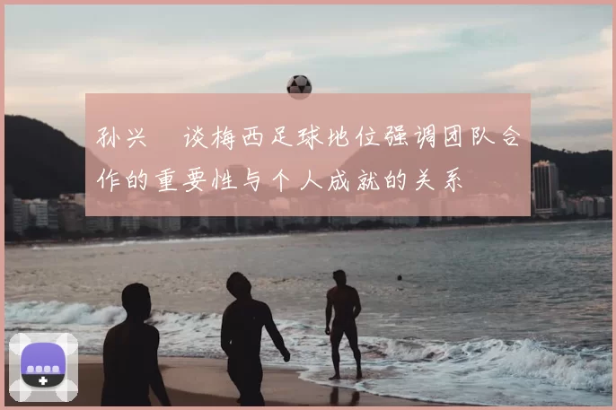 孙兴慜谈梅西足球地位强调团队合作的重要性与个人成就的关系