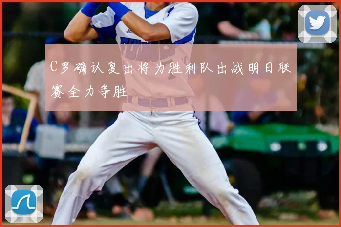 C罗确认复出将为胜利队出战明日联赛全力争胜