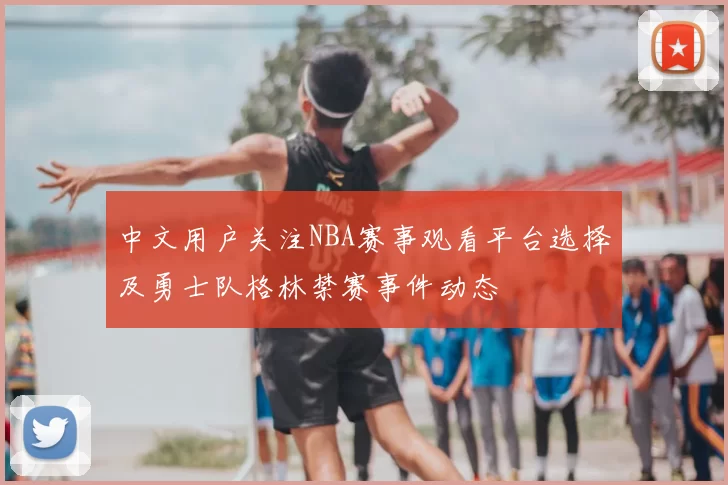 中文用户关注NBA赛事观看平台选择及勇士队格林禁赛事件动态