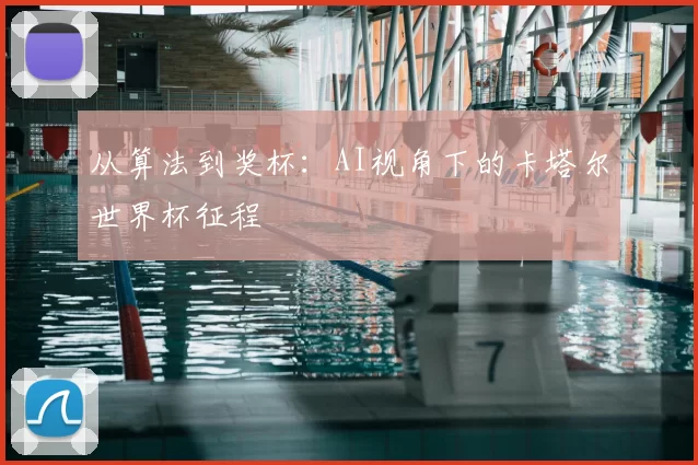 从算法到奖杯:AI视角下的卡塔尔世界杯征程