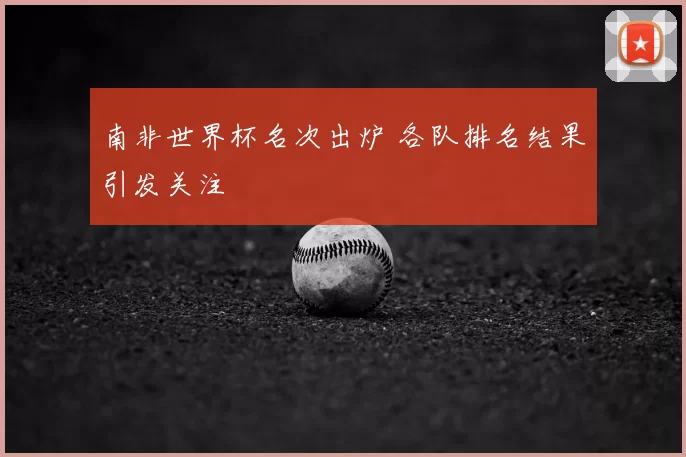 南非世界杯名次出炉 各队排名结果引发关注