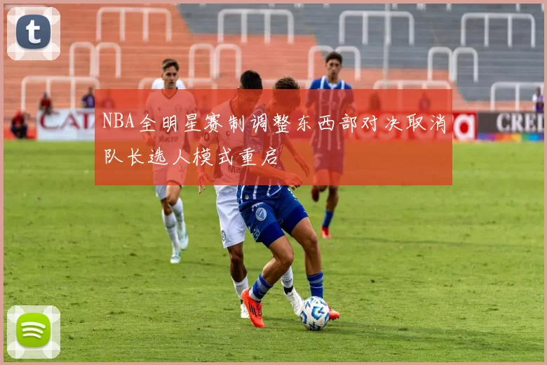 NBA全明星赛制调整东西部对决取消队长选人模式重启