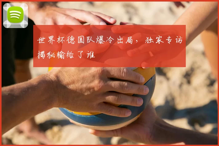 世界杯德国队爆冷出局，独家专访揭秘输给了谁