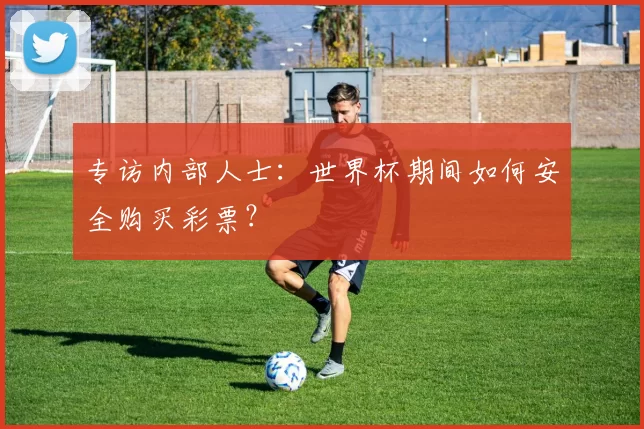专访内部人士:世界杯期间如何安全购买彩票?