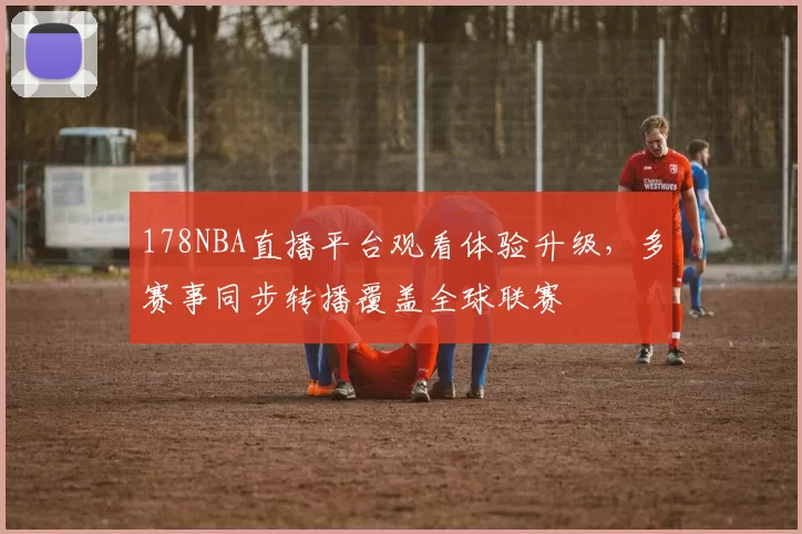 178NBA直播平台观看体验升级，多赛事同步转播覆盖全球联赛