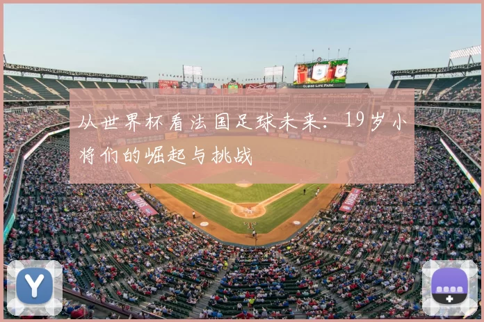 从世界杯看法国足球未来:19岁小将们的崛起与挑战