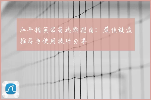 和平精英装备选购指南：最佳键盘推荐与使用技巧分享