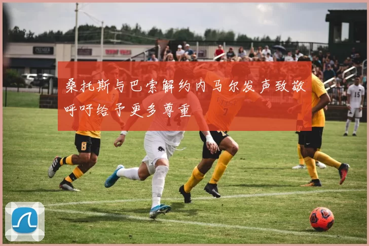 桑托斯与巴索解约内马尔发声致敬呼吁给予更多尊重