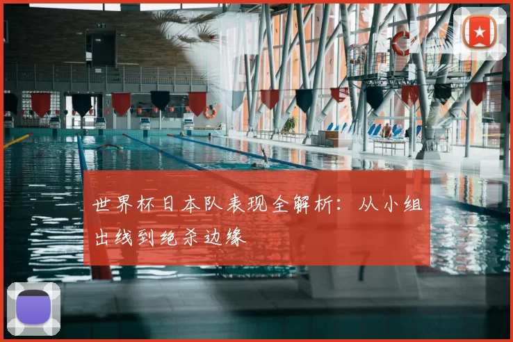 世界杯日本队表现全解析:从小组出线到绝杀边缘