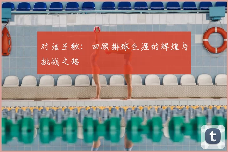 对话王敏：回顾排球生涯的辉煌与挑战之路