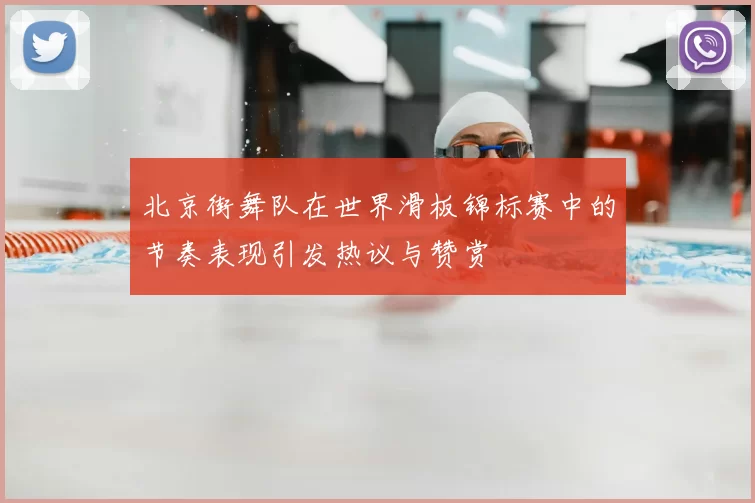 北京街舞队在世界滑板锦标赛中的节奏表现引发热议与赞赏