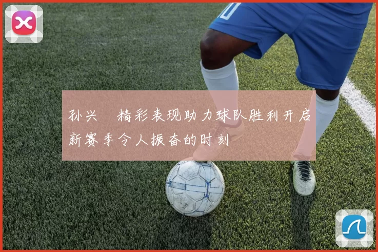 孙兴慜精彩表现助力球队胜利开启新赛季令人振奋的时刻